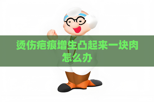 烫伤疤痕增生凸起来一块肉怎么办