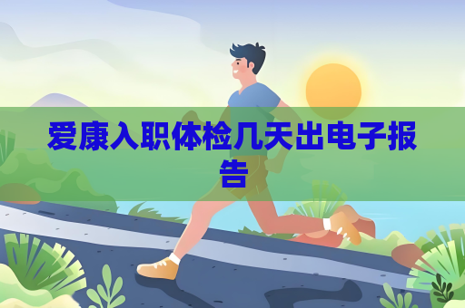 爱康入职体检几天出电子报告