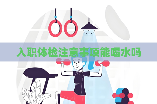 入职体检注意事项能喝水吗