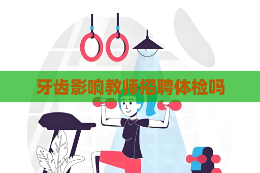 牙齿影响教师招聘体检吗