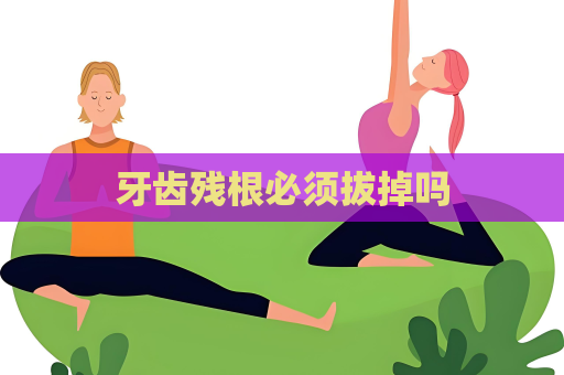 牙齿残根必须拔掉吗