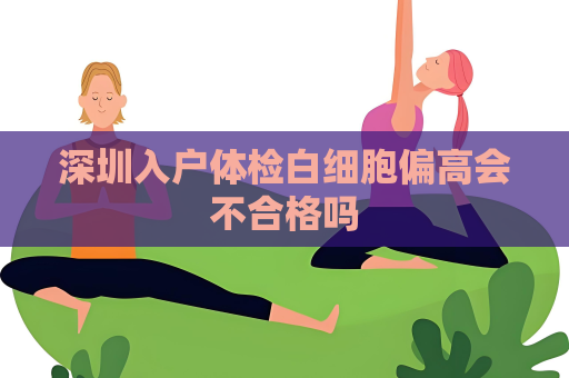 深圳入户体检白细胞偏高会不合格吗