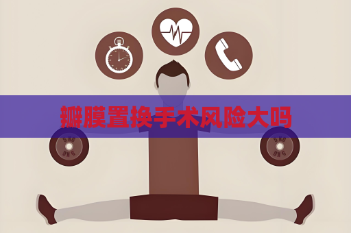瓣膜置换手术风险大吗