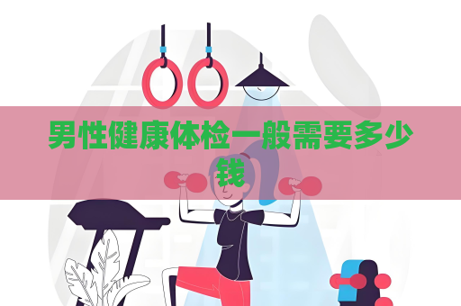 男性健康体检一般需要多少钱