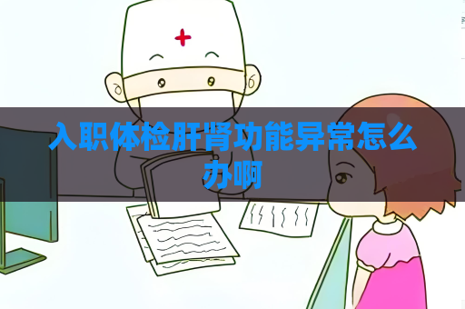 入职体检肝肾功能异常怎么办啊