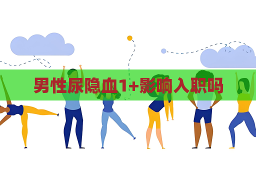 男性尿隐血1+影响入职吗