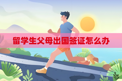 留学生父母出国签证怎么办