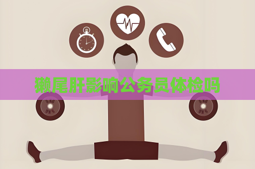 獭尾肝影响公务员体检吗
