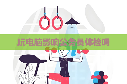 玩电脑影响公务员体检吗
