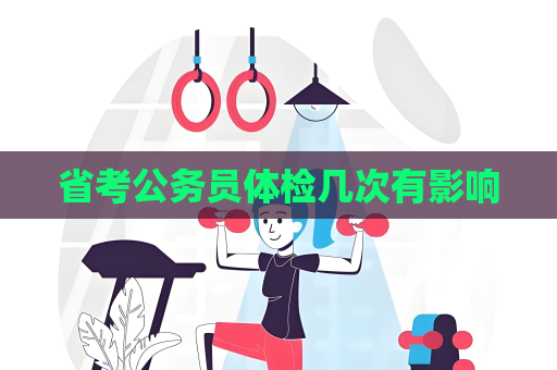 省考公务员体检几次有影响