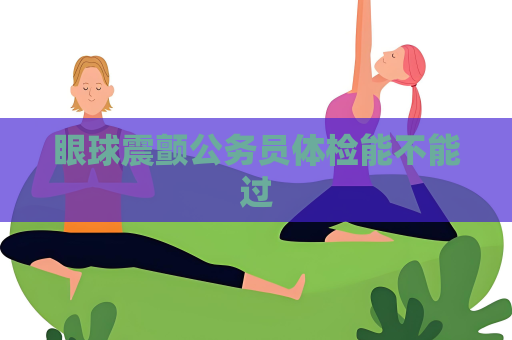 眼球震颤公务员体检能不能过