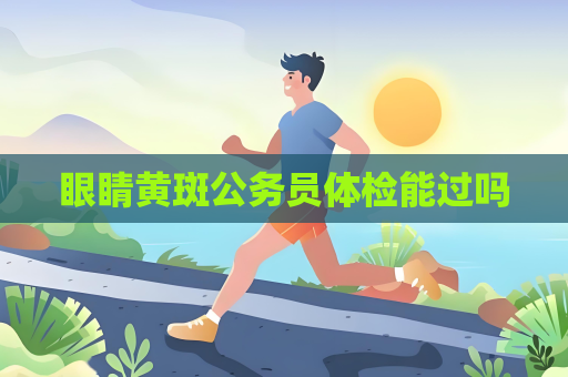 眼睛黄斑公务员体检能过吗