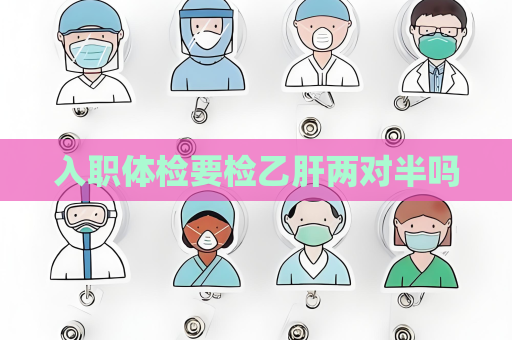 入职体检要检乙肝两对半吗