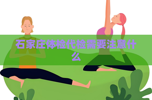 石家庄体检代检需要注意什么
