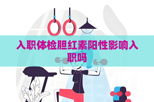 入职体检胆红素阳性影响入职吗