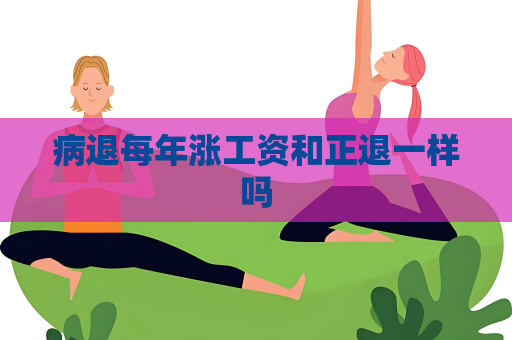 病退每年涨工资和正退一样吗