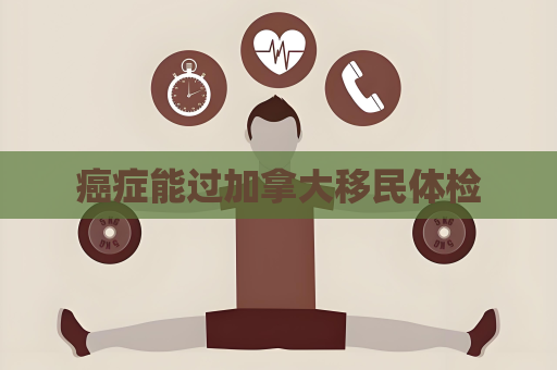 癌症能过加拿大移民体检