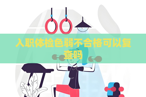 入职体检色弱不合格可以复查吗