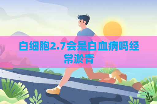 白细胞2.7会是白血病吗经常淤青