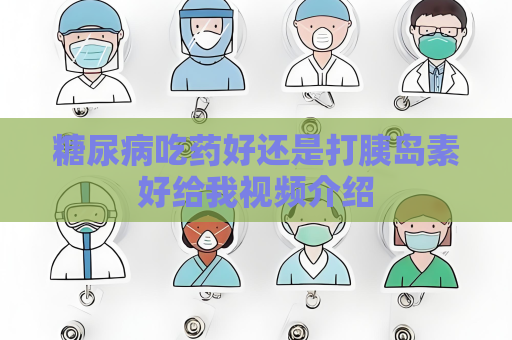 糖尿病吃药好还是打胰岛素好给我视频介绍