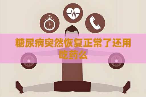 糖尿病突然恢复正常了还用吃药么