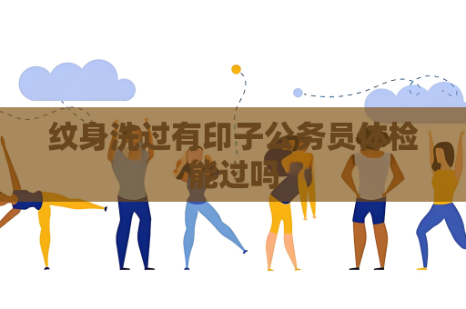 纹身洗过有印子公务员体检能过吗