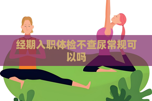 经期入职体检不查尿常规可以吗
