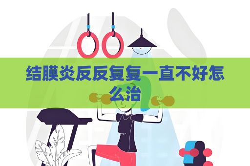 结膜炎反反复复一直不好怎么治