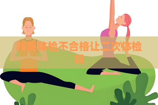 移民体检不合格让二次体检吗