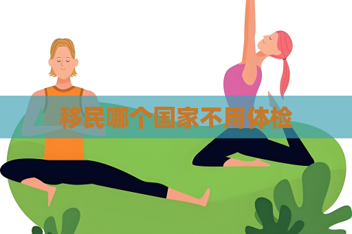 移民哪个国家不用体检