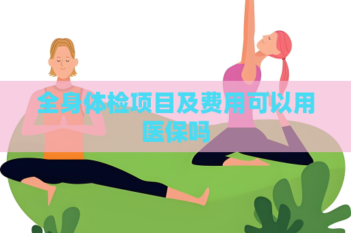 全身体检项目及费用可以用医保吗