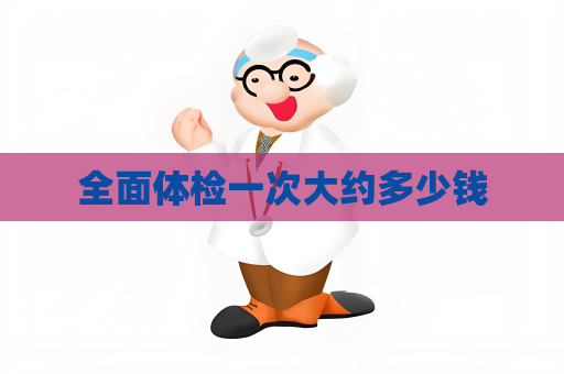 全面体检一次大约多少钱