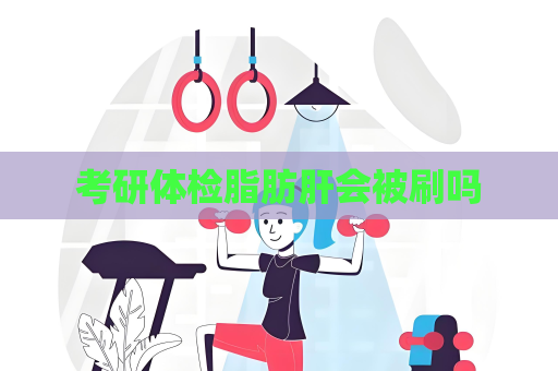 考研体检脂肪肝会被刷吗