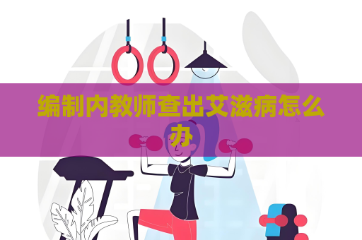 编制内教师查出艾滋病怎么办