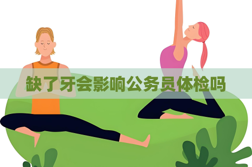 缺了牙会影响公务员体检吗