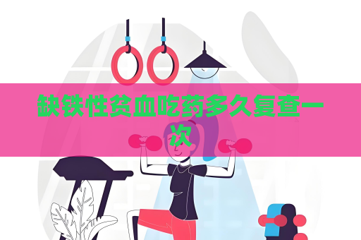 缺铁性贫血吃药多久复查一次