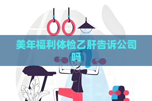 美年福利体检乙肝告诉公司吗