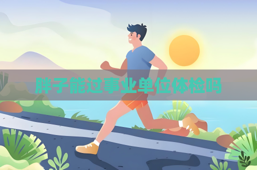 胖子能过事业单位体检吗