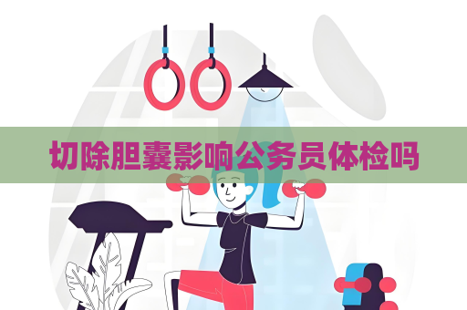 切除胆囊影响公务员体检吗