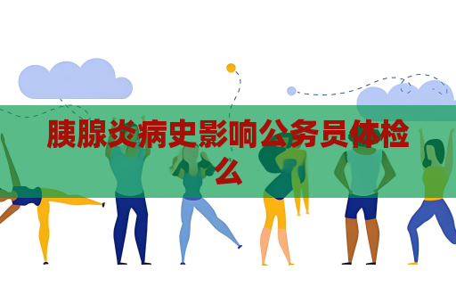 胰腺炎病史影响公务员体检么