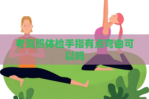 考驾照体检手指有点弯曲可以吗