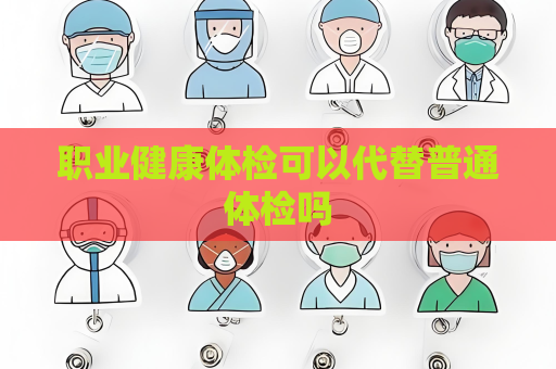 职业健康体检可以代替普通体检吗