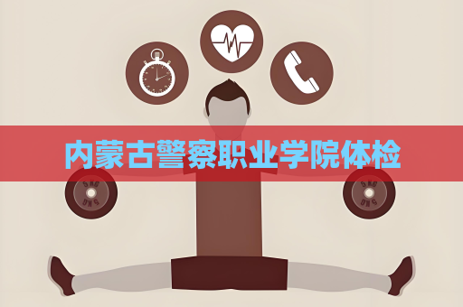 内蒙古警察职业学院体检