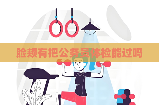 脸颊有把公务员体检能过吗