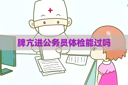 脾亢进公务员体检能过吗