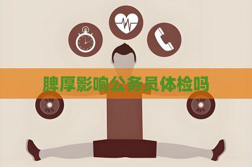 脾厚影响公务员体检吗