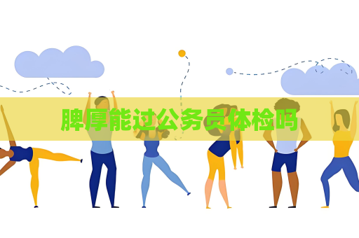 脾厚能过公务员体检吗