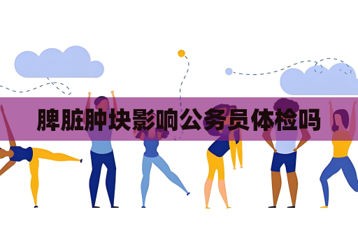 脾脏肿块影响公务员体检吗