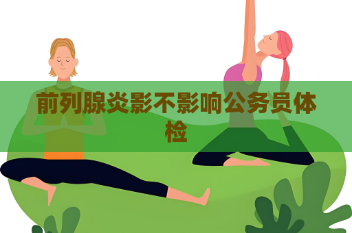 前列腺炎影不影响公务员体检