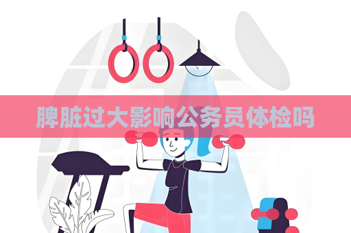 脾脏过大影响公务员体检吗